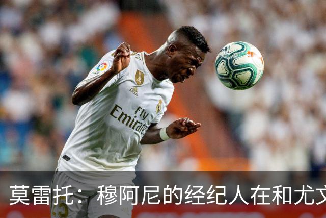 莫雷托：穆阿尼的经纪人在和尤文谈判的同时 也在接触大巴黎